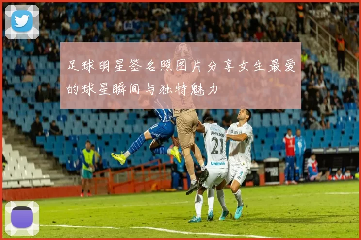 足球明星签名照图片分享女生最爱的球星瞬间与独特魅力