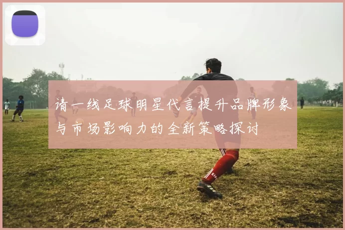 请一线足球明星代言提升品牌形象与市场影响力的全新策略探讨