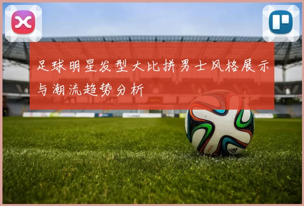 足球明星发型大比拼男士风格展示与潮流趋势分析