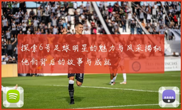 探索6号足球明星的魅力与风采揭秘他们背后的故事与成就