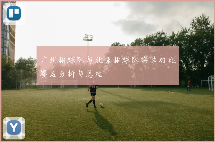 广州排球队与北京排球队实力对比赛后分析与总结