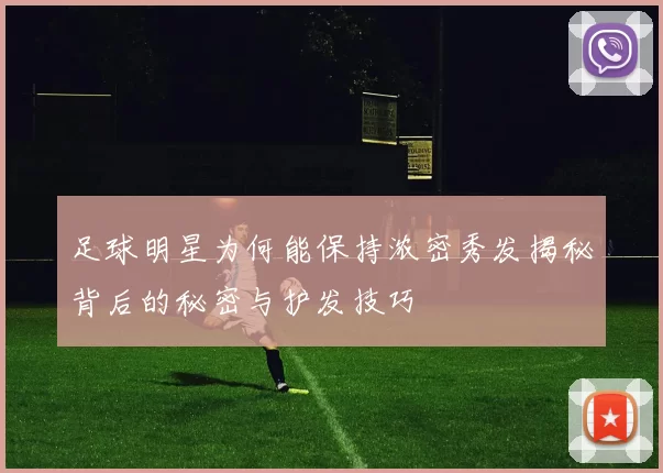 足球明星为何能保持浓密秀发揭秘背后的秘密与护发技巧