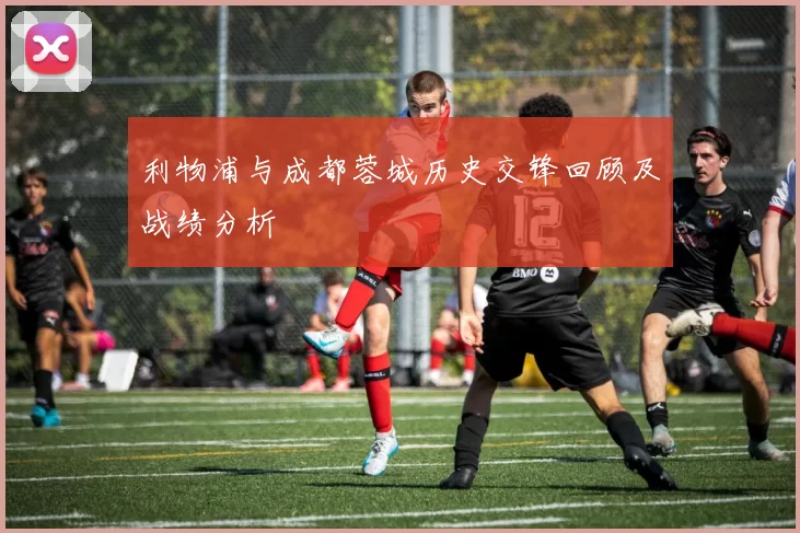 利物浦与成都蓉城历史交锋回顾及战绩分析