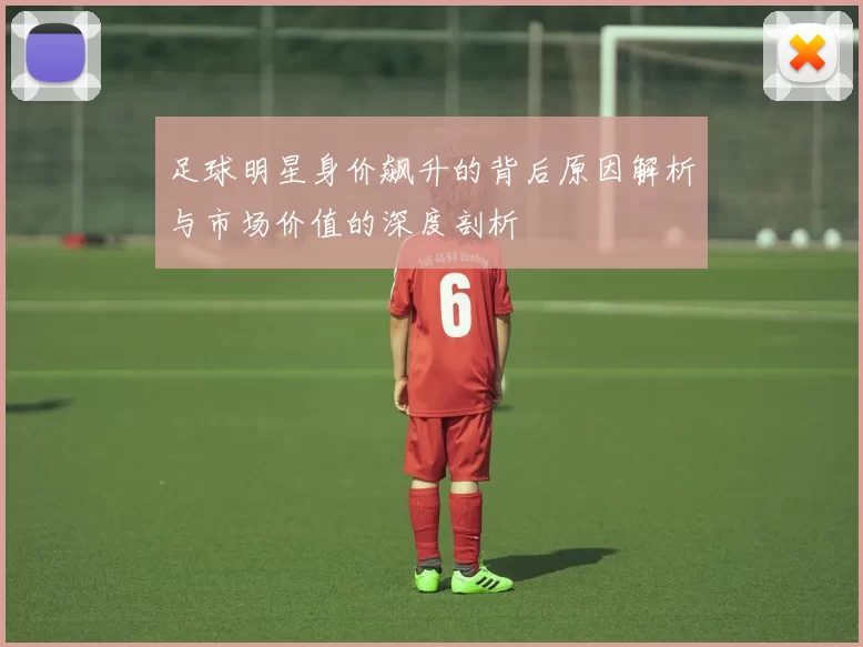 足球明星身价飙升的背后原因解析与市场价值的深度剖析