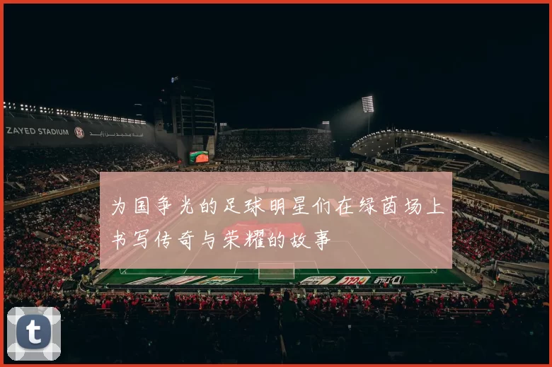 为国争光的足球明星们在绿茵场上书写传奇与荣耀的故事