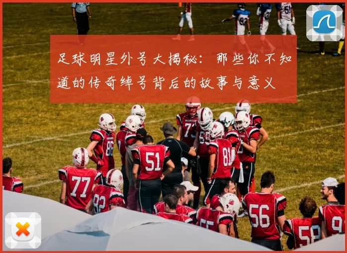 足球明星外号大揭秘：那些你不知道的传奇绰号背后的故事与意义