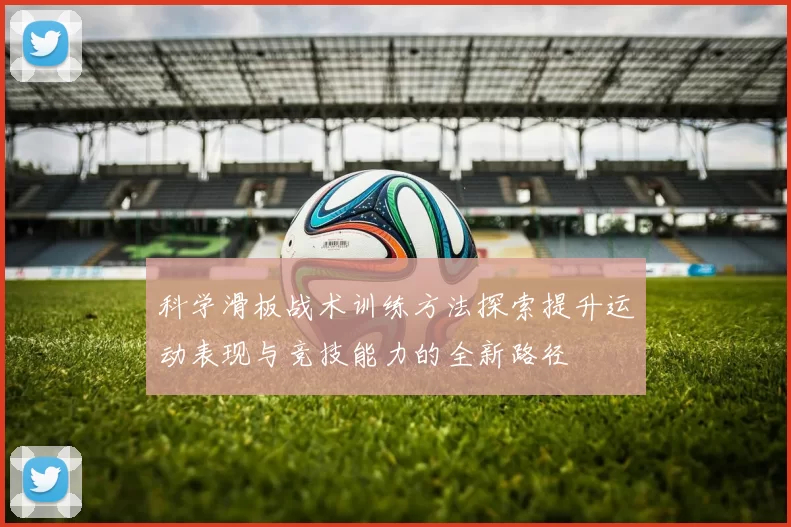 科学滑板战术训练方法探索提升运动表现与竞技能力的全新路径