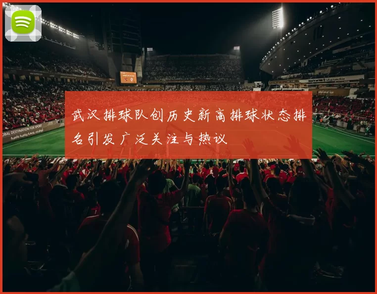 武汉排球队创历史新高排球状态排名引发广泛关注与热议