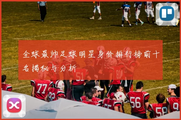 全球最帅足球明星身价排行榜前十名揭秘与分析