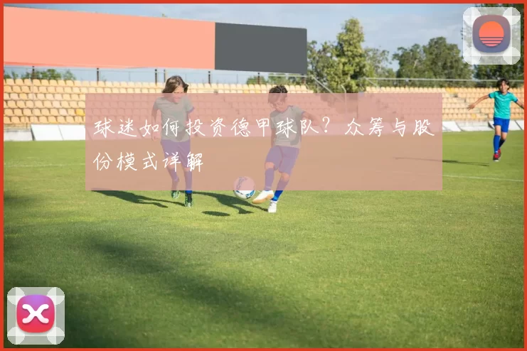 球迷如何投资德甲球队？众筹与股份模式详解
