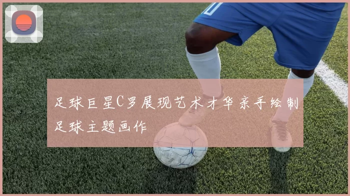 足球巨星C罗展现艺术才华亲手绘制足球主题画作