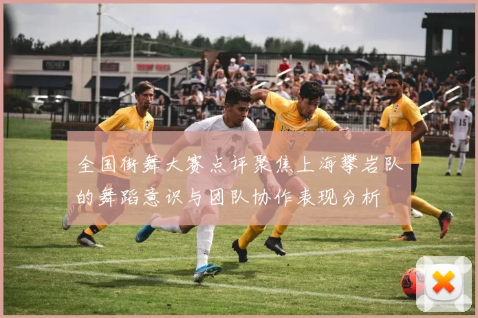 全国街舞大赛点评聚焦上海攀岩队的舞蹈意识与团队协作表现分析