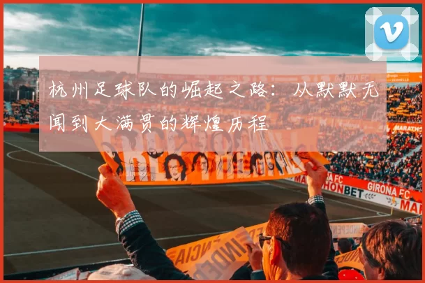 杭州足球队的崛起之路：从默默无闻到大满贯的辉煌历程