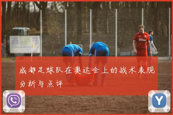 成都足球队在奥运会上的战术表现分析与点评