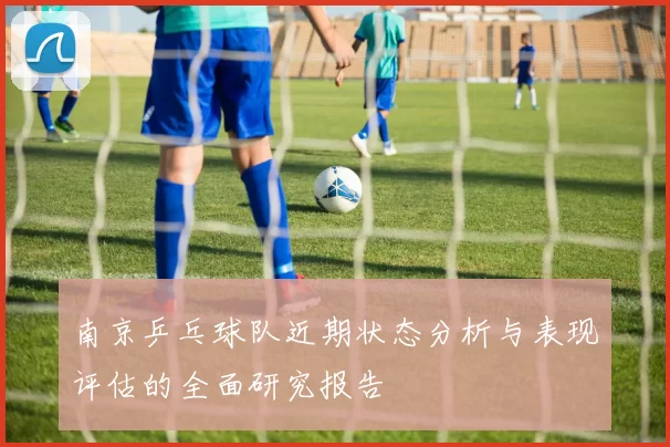 南京乒乓球队近期状态分析与表现评估的全面研究报告