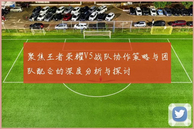 聚焦王者荣耀V5战队协作策略与团队配合的深度分析与探讨