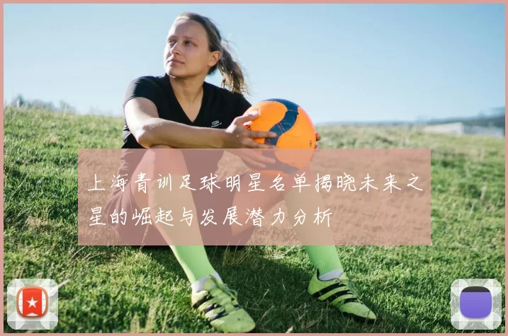 上海青训足球明星名单揭晓未来之星的崛起与发展潜力分析