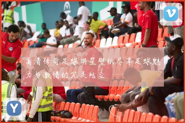高清传奇足球明星壁纸尽享足球魅力与激情的完美结合
