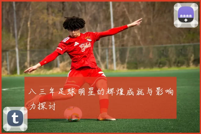 八三年足球明星的辉煌成就与影响力探讨