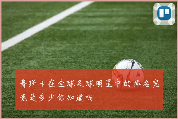 普斯卡在全球足球明星中的排名究竟是多少你知道吗