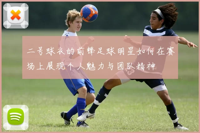 二号球衣的前锋足球明星如何在赛场上展现个人魅力与团队精神