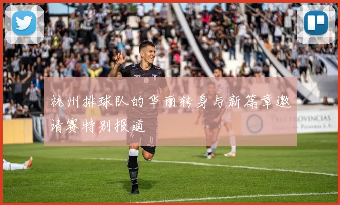 杭州排球队的华丽转身与新篇章邀请赛特别报道