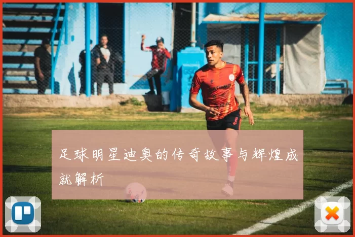 足球明星迪奥的传奇故事与辉煌成就解析