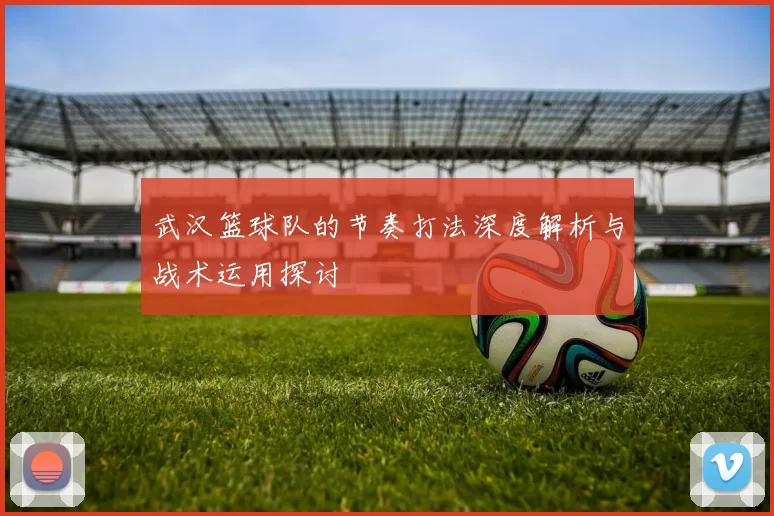 武汉篮球队的节奏打法深度解析与战术运用探讨