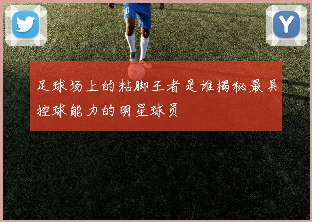 足球场上的粘脚王者是谁揭秘最具控球能力的明星球员
