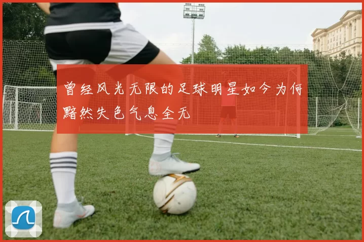 曾经风光无限的足球明星如今为何黯然失色气息全无