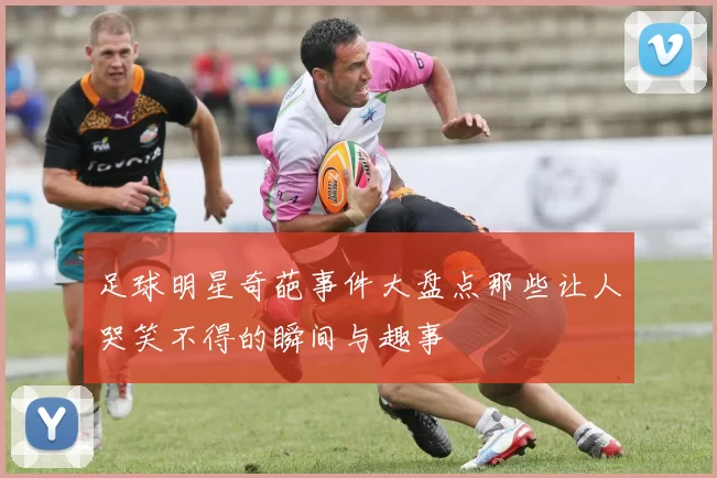 足球明星奇葩事件大盘点那些让人哭笑不得的瞬间与趣事