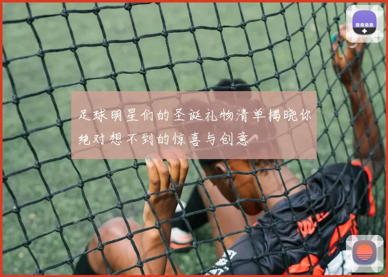 足球明星们的圣诞礼物清单揭晓你绝对想不到的惊喜与创意