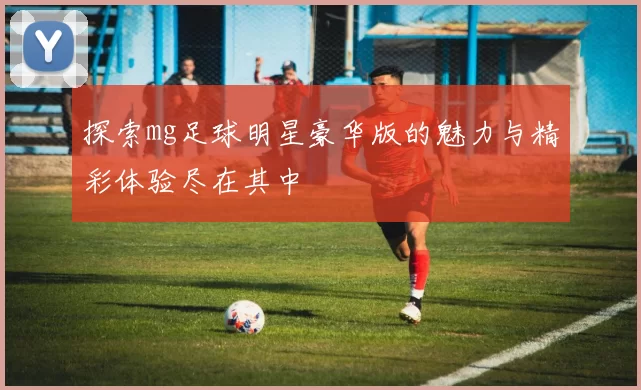 探索mg足球明星豪华版的魅力与精彩体验尽在其中