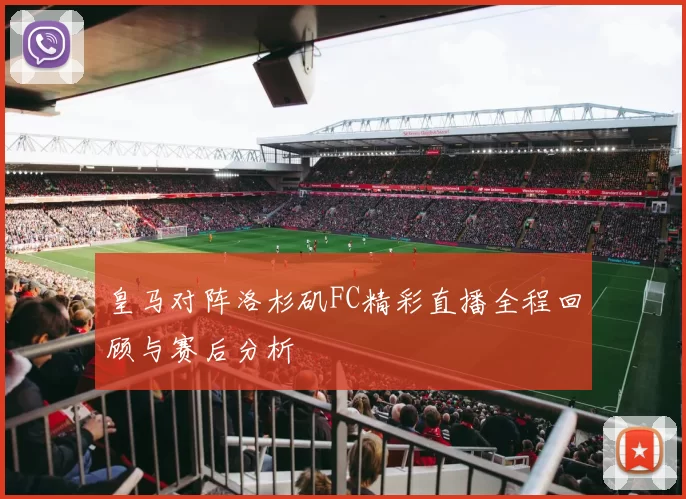 皇马对阵洛杉矶FC精彩直播全程回顾与赛后分析