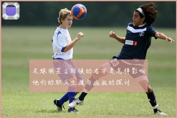 足球明星古时候的名字是怎样影响他们的职业生涯与成就的探讨
