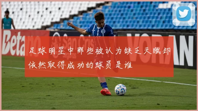 足球明星中那些被认为缺乏天赋却依然取得成功的球员是谁