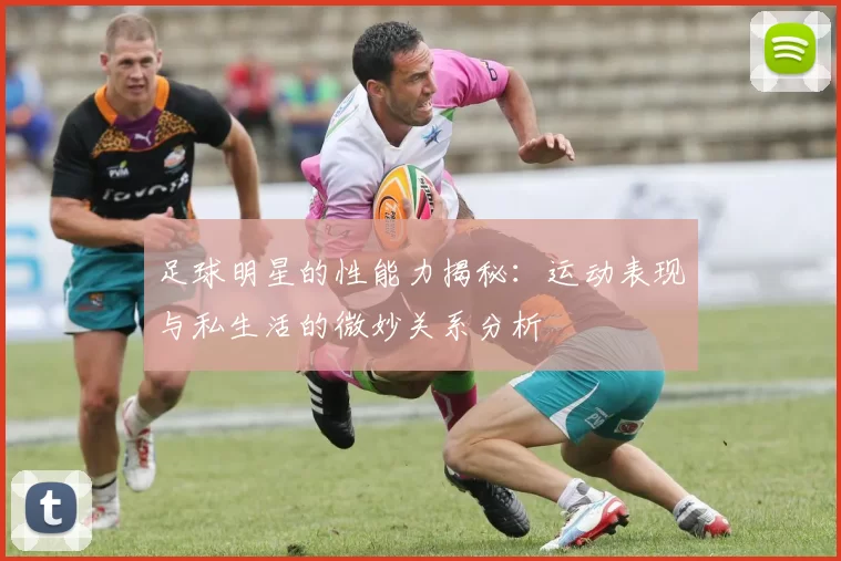 足球明星的性能力揭秘：运动表现与私生活的微妙关系分析