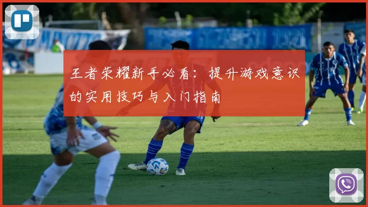 王者荣耀新手必看：提升游戏意识的实用技巧与入门指南