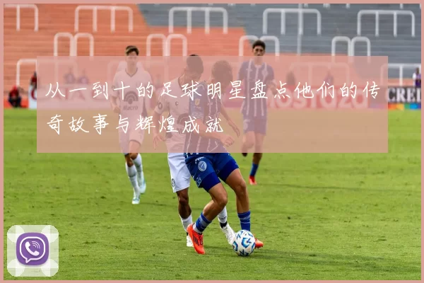 从一到十的足球明星盘点他们的传奇故事与辉煌成就