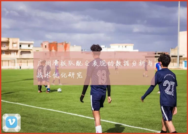 广州滑板队配合表现的数据分析与战术优化研究