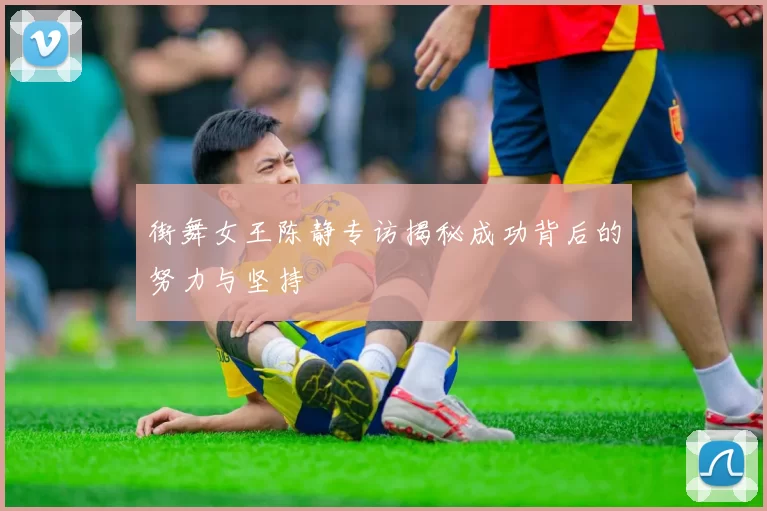 街舞女王陈静专访揭秘成功背后的努力与坚持