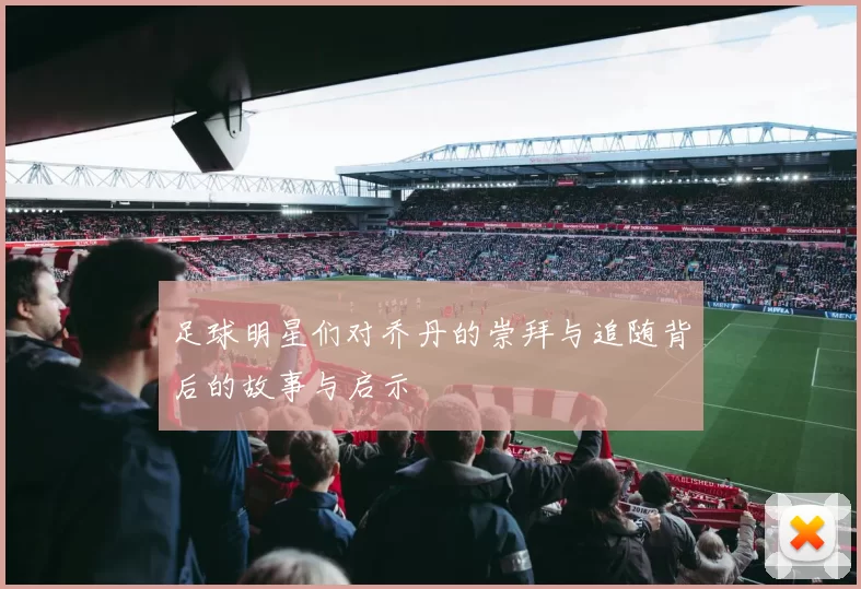 足球明星们对乔丹的崇拜与追随背后的故事与启示