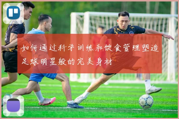 如何通过科学训练和饮食管理塑造足球明星般的完美身材