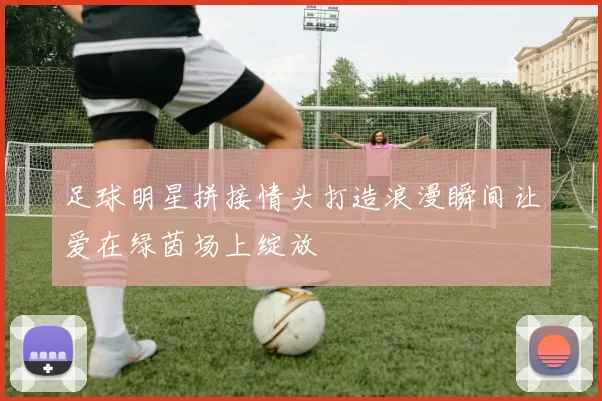 足球明星拼接情头打造浪漫瞬间让爱在绿茵场上绽放