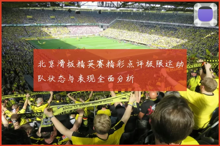 北京滑板精英赛精彩点评极限运动队状态与表现全面分析