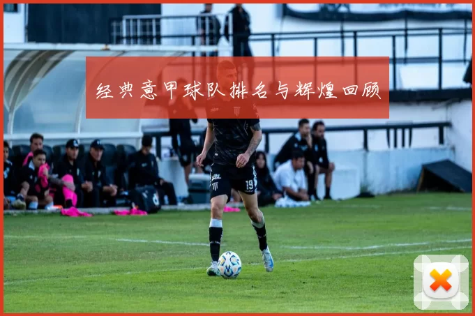 经典意甲球队排名与辉煌回顾