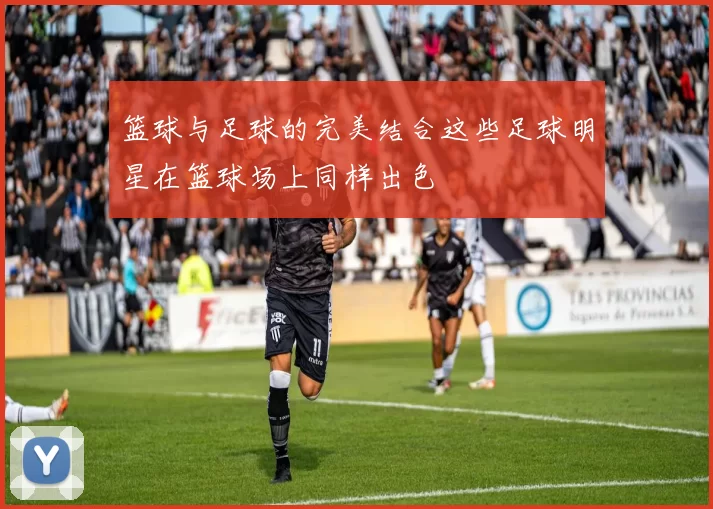篮球与足球的完美结合这些足球明星在篮球场上同样出色