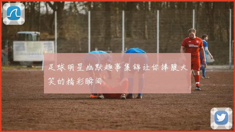 足球明星幽默趣事集锦让你捧腹大笑的精彩瞬间