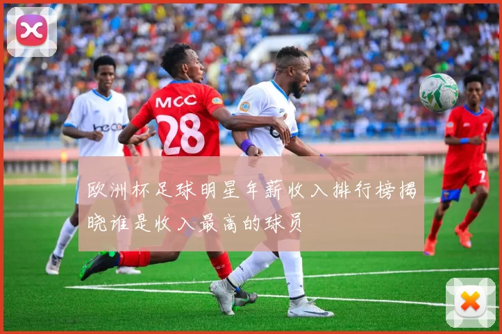 欧洲杯足球明星年薪收入排行榜揭晓谁是收入最高的球员