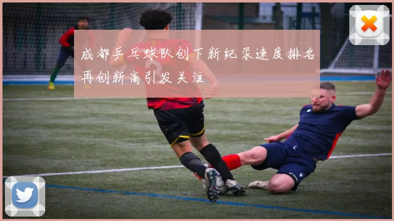 成都乒乓球队创下新纪录速度排名再创新高引发关注